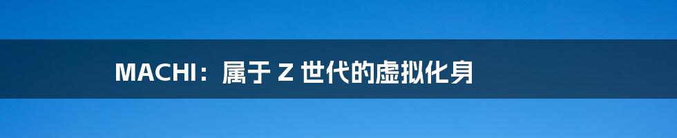 MACHI:属于 Z 世代的虚拟化身