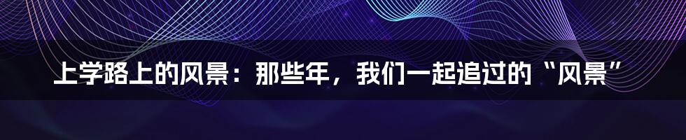 上学路上的风景:那些年,我们一起追过的“风景”