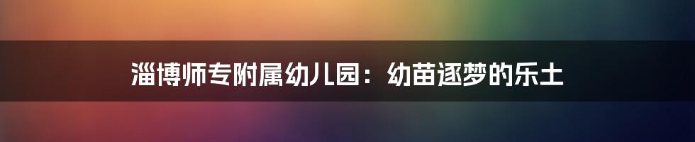 淄博师专附属幼儿园:幼苗逐梦的乐土