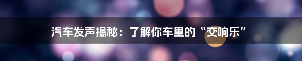 汽车发声揭秘:了解你车里的“交响乐”