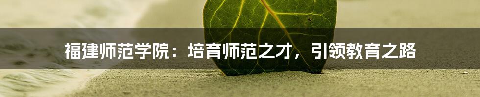 福建师范学院:培育师范之才,引领教育之路
