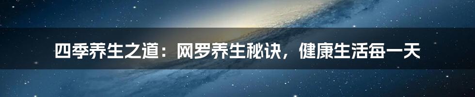 四季养生之道：网罗养生秘诀，健康生活每一天