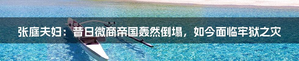 张庭夫妇:昔日微商帝国轰然倒塌,如今面临牢狱之灾
