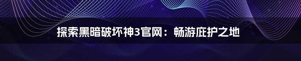 探索黑暗破坏神3官网:畅游庇护之地