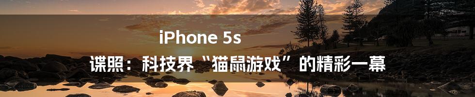 iPhone 5s 谍照:科技界“猫鼠游戏”的精彩一幕
