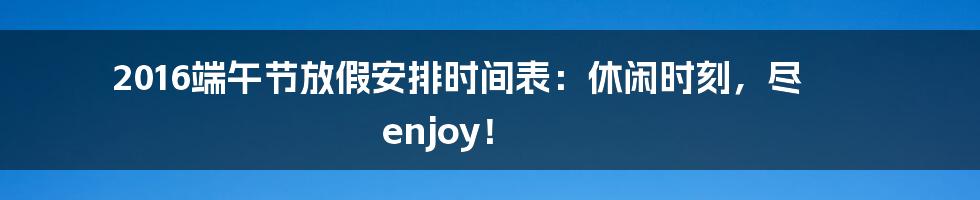 2016端午节放假安排时间表:休闲时刻,尽 enjoy!