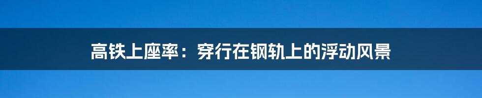 高铁上座率:穿行在钢轨上的浮动风景