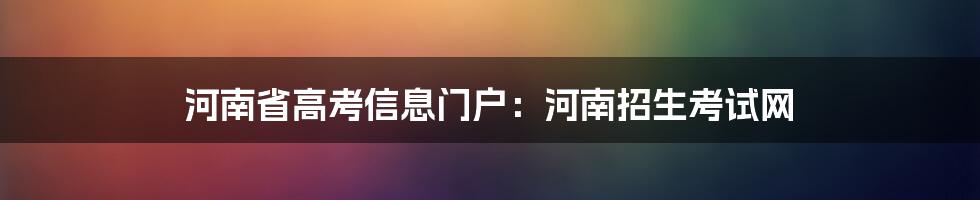 河南省高考信息门户:河南招生考试网