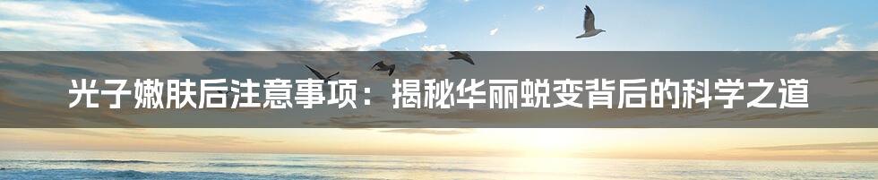 光子嫩肤后注意事项：揭秘华丽蜕变背后的科学之道