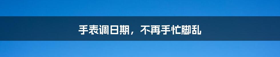 手表调日期,不再手忙脚乱