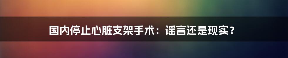 国内停止心脏支架手术:谣言还是现实?