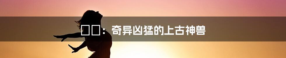 猰貐:奇异凶猛的上古神兽