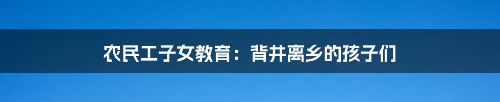 农民工子女教育:背井离乡的孩子们