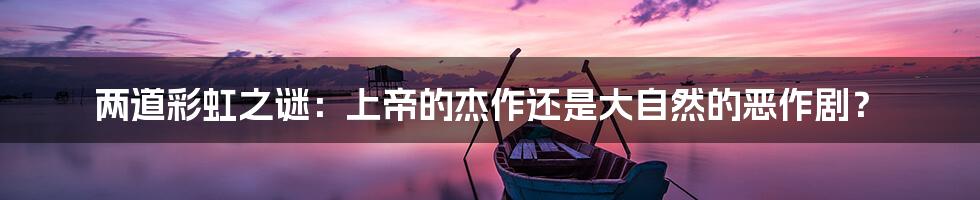 两道彩虹之谜:上帝的杰作还是大自然的恶作剧?