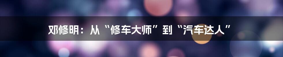 邓修明：从“修车大师”到“汽车达人”
