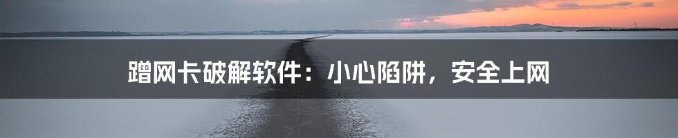 蹭网卡破解软件:小心陷阱,安全上网