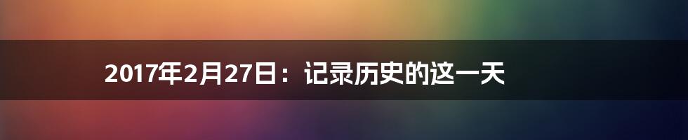 2017年2月27日:记录历史的这一天