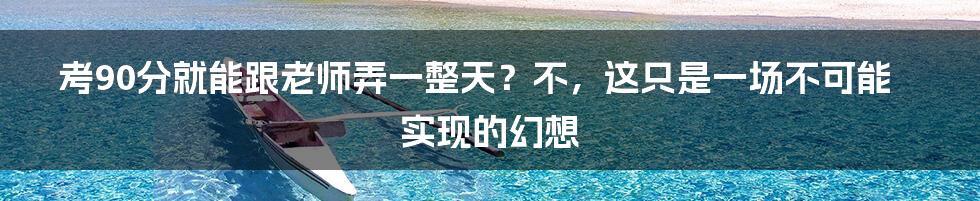 考90分就能跟老师弄一整天？不，这只是一场不可能实现的幻想