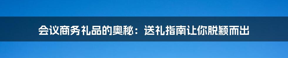 会议商务礼品的奥秘:送礼指南让你脱颖而出