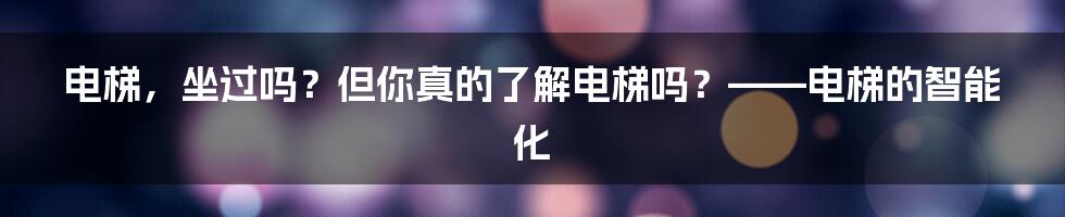 电梯,坐过吗?但你真的了解电梯吗?——电梯的智能化