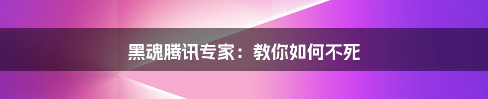 黑魂腾讯专家:教你如何不死