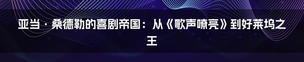亚当·桑德勒的喜剧帝国:从《歌声嘹亮》到好莱坞之王