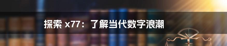 探索 x77:了解当代数字浪潮