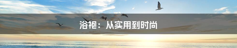 浴袍：从实用到时尚