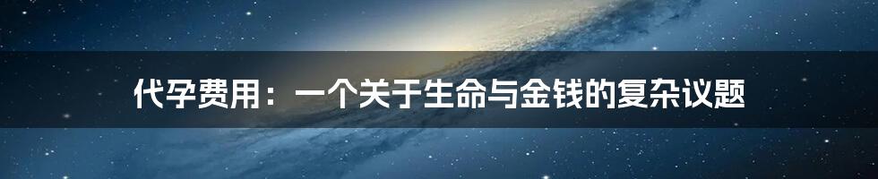 代孕费用:一个关于生命与金钱的复杂议题