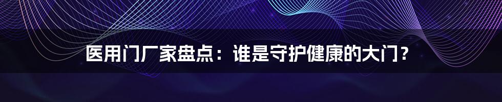 医用门厂家盘点:谁是守护健康的大门?