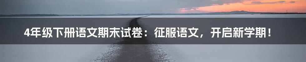 4年级下册语文期末试卷:征服语文,开启新学期!