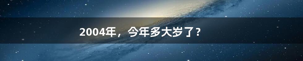 2004年,今年多大岁了?