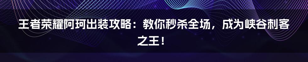 王者荣耀阿珂出装攻略：教你秒杀全场，成为峡谷刺客之王！