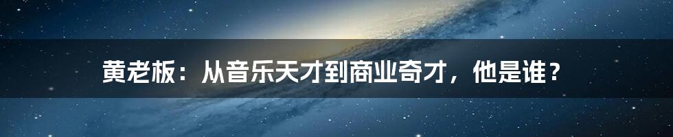 黄老板:从音乐天才到商业奇才,他是谁?