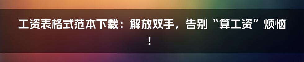 工资表格式范本下载:解放双手,告别“算工资”烦恼!