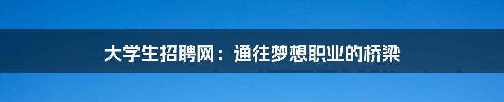 大学生招聘网:通往梦想职业的桥梁