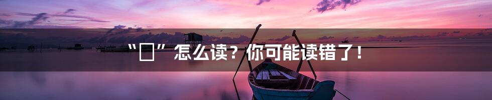“姩”怎么读?你可能读错了!