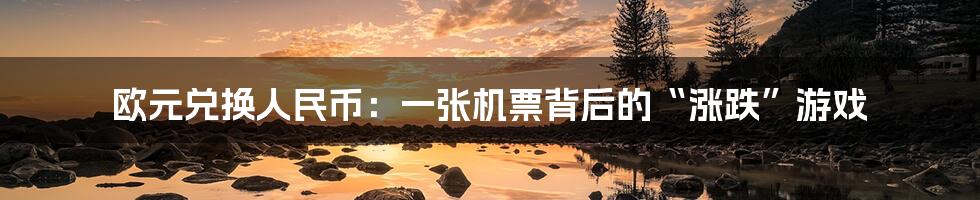 欧元兑换人民币:一张机票背后的“涨跌”游戏