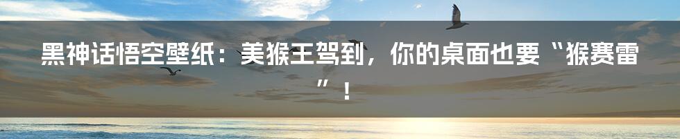 黑神话悟空壁纸:美猴王驾到,你的桌面也要“猴赛雷”!