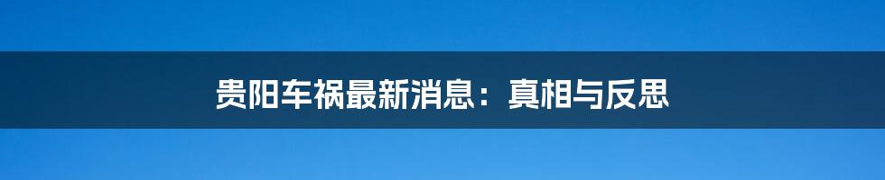 贵阳车祸最新消息:真相与反思