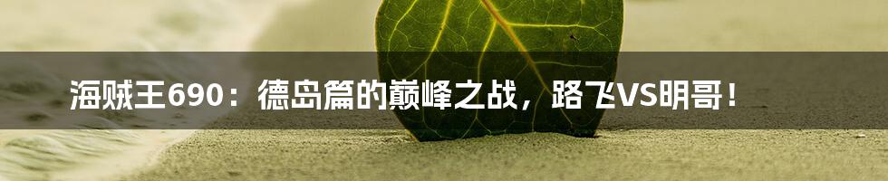 海贼王690:德岛篇的巅峰之战,路飞VS明哥!
