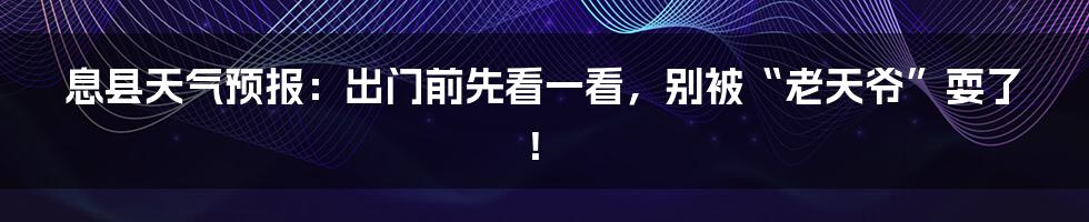 息县天气预报:出门前先看一看,别被“老天爷”耍了!