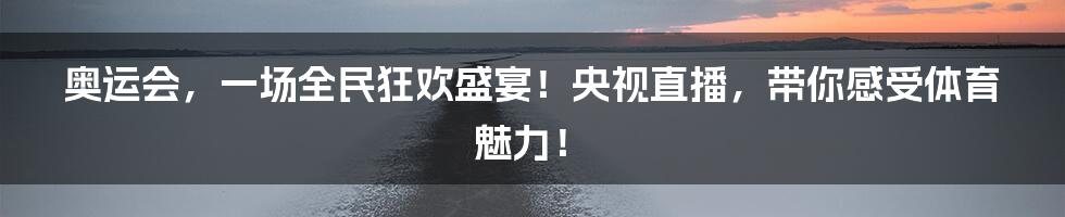 奥运会,一场全民狂欢盛宴!央视直播,带你感受体育魅力!