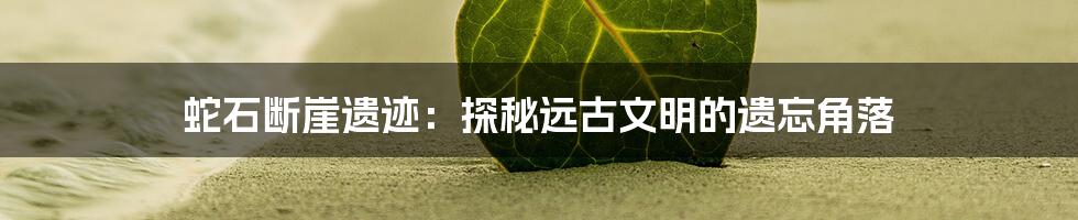 蛇石断崖遗迹:探秘远古文明的遗忘角落