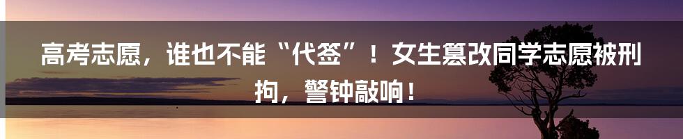 高考志愿,谁也不能“代签”!女生篡改同学志愿被刑拘,警钟敲响!