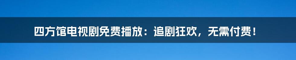 四方馆电视剧免费播放:追剧狂欢,无需付费!