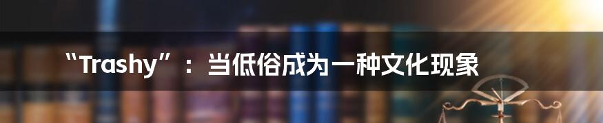 “Trashy”：当低俗成为一种文化现象