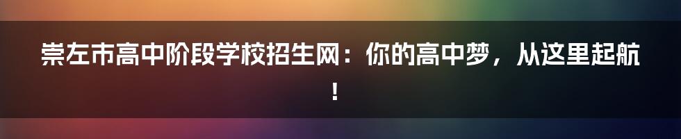 崇左市高中阶段学校招生网:你的高中梦,从这里起航!
