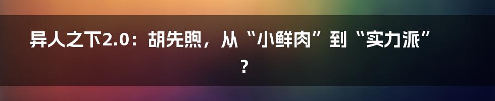 异人之下2.0:胡先煦,从“小鲜肉”到“实力派”?