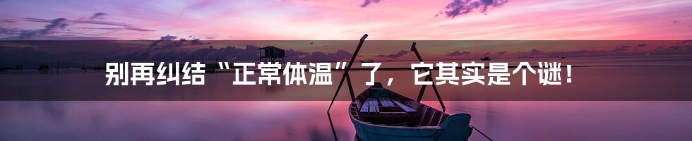 别再纠结“正常体温”了,它其实是个谜!